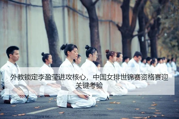 外教锁定李盈莹进攻核心，中国女排世锦赛资格赛迎关键考验